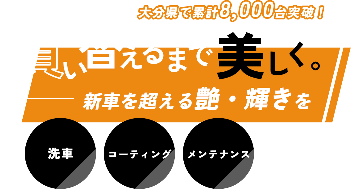 大分県で累計8,000台突破！買い替えるまで美しく 新車を超える艶・輝きを 洗車・コーティング・メンテナンス